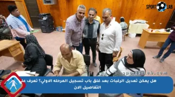 هل يمكن تعديل الرغبات بعد غلق باب تسجيل المرحلة الأولى؟ تعرف على التفاصيل الآن